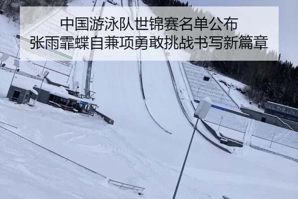 中国游泳队世锦赛名单公布 张雨霏蝶自兼项勇敢挑战书写新篇章